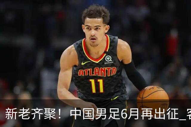 新老齐聚！中国男足6月再出征 客战新加坡主场对阵泰国