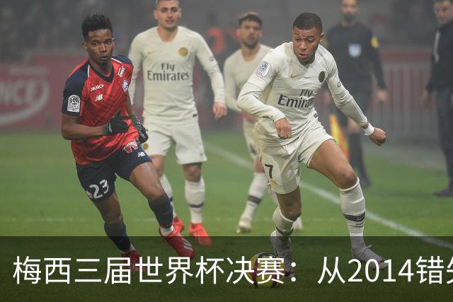 梅西三届世界杯决赛：从2014错失良机到2022年封神，两副面孔